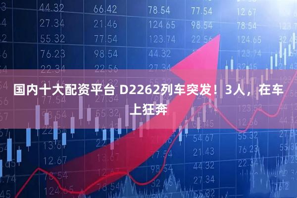 国内十大配资平台 D2262列车突发！3人，在车上狂奔