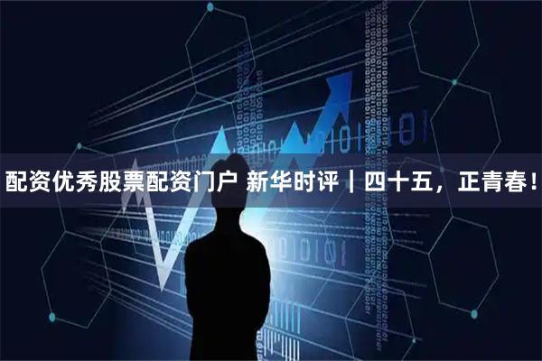 配资优秀股票配资门户 新华时评｜四十五，正青春！