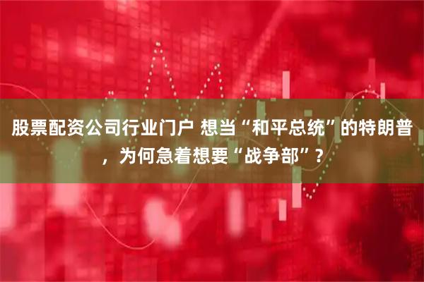 股票配资公司行业门户 想当“和平总统”的特朗普，为何急着想要“战争部”？