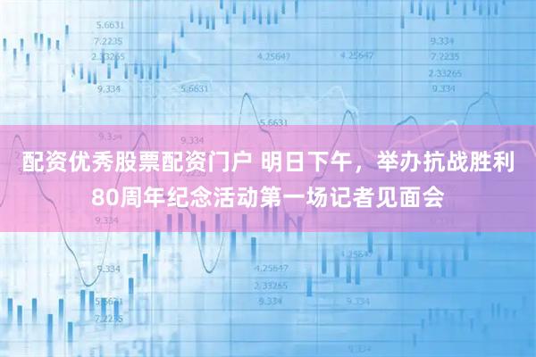 配资优秀股票配资门户 明日下午，举办抗战胜利80周年纪念活动第一场记者见面会