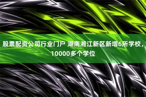 股票配资公司行业门户 湖南湘江新区新增6所学校，10000多个学位
