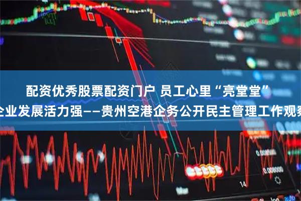 配资优秀股票配资门户 员工心里“亮堂堂”&#32;企业发展活力强——贵州空港企务公开民主管理工作观察