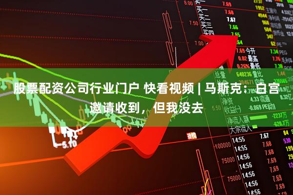 股票配资公司行业门户 快看视频 | 马斯克：白宫邀请收到，但我没去