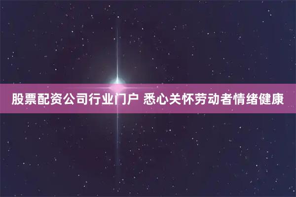 股票配资公司行业门户 悉心关怀劳动者情绪健康