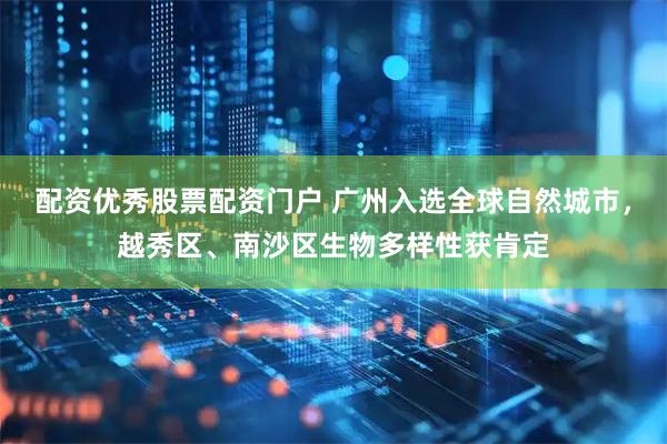 配资优秀股票配资门户 广州入选全球自然城市，越秀区、南沙区生物多样性获肯定