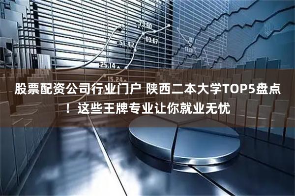 股票配资公司行业门户 陕西二本大学TOP5盘点！这些王牌专业让你就业无忧
