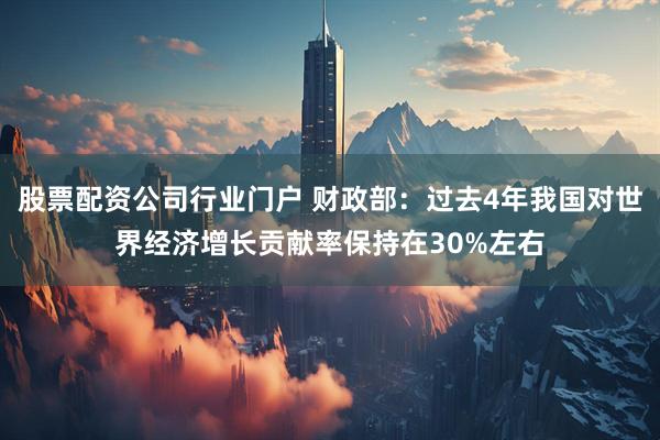股票配资公司行业门户 财政部：过去4年我国对世界经济增长贡献率保持在30%左右