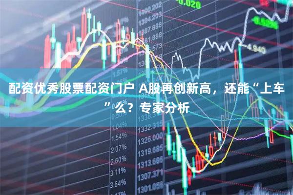 配资优秀股票配资门户 A股再创新高，还能“上车”么？专家分析