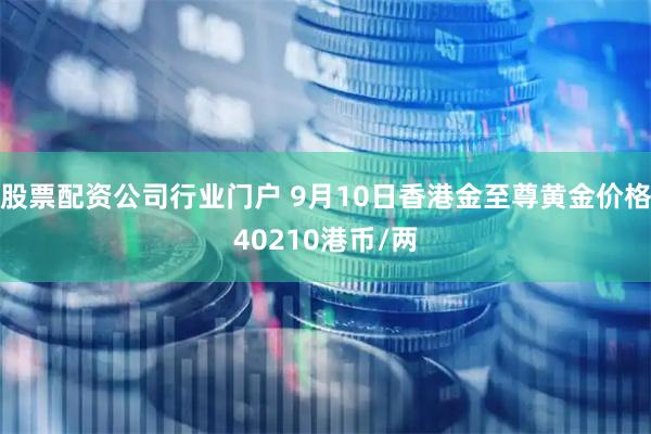 股票配资公司行业门户 9月10日香港金至尊黄金价格40210港币/两