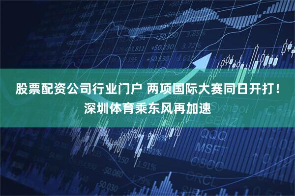 股票配资公司行业门户 两项国际大赛同日开打！深圳体育乘东风再加速