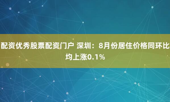 配资优秀股票配资门户 深圳：8月份居住价格同环比均上涨0.1%