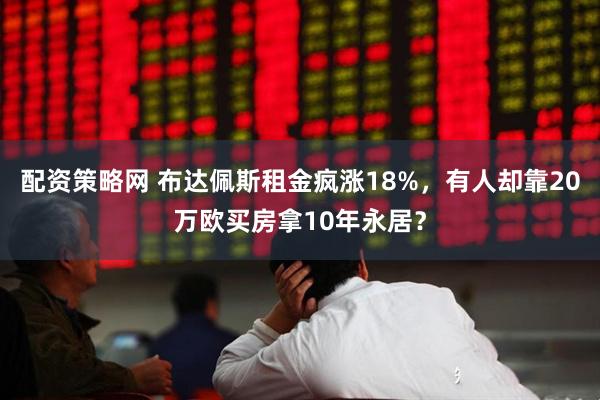 配资策略网 布达佩斯租金疯涨18%，有人却靠20万欧买房拿10年永居？