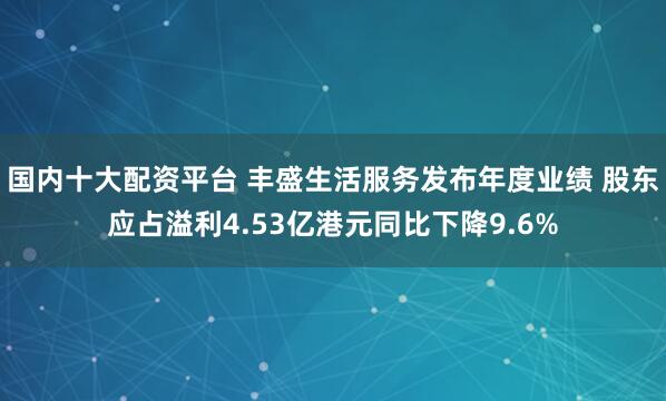 国内十大配资平台 丰盛生活服务发布年度业绩 股东应占溢利4.53亿港元同比下降9.6%