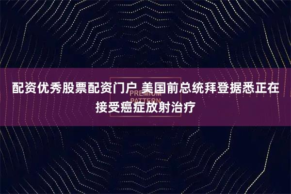 配资优秀股票配资门户 美国前总统拜登据悉正在接受癌症放射治疗