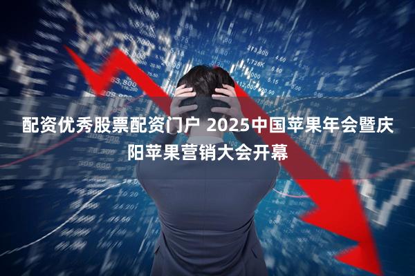 配资优秀股票配资门户 2025中国苹果年会暨庆阳苹果营销大会开幕