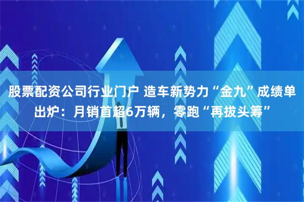 股票配资公司行业门户 造车新势力“金九”成绩单出炉：月销首超6万辆，零跑“再拔头筹”
