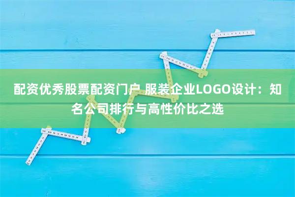 配资优秀股票配资门户 服装企业LOGO设计：知名公司排行与高性价比之选