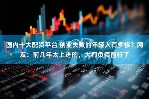 国内十大配资平台 创业失败的年轻人有多惨？网友：前几年太上进的，大都负债前行了