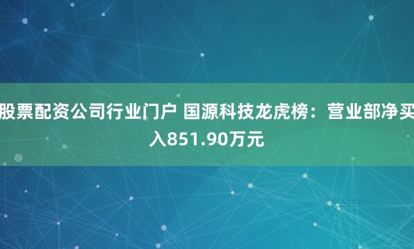 股票配资公司行业门户 国源科技龙虎榜：营业部净买入851.90万元
