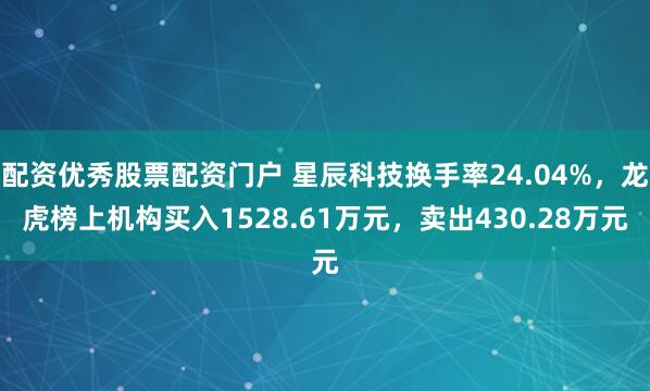 配资优秀股票配资门户 星辰科技换手率24.04%，龙虎榜上机构买入1528.61万元，卖出430.28万元