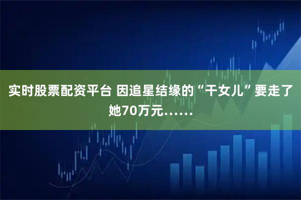实时股票配资平台 因追星结缘的“干女儿”要走了她70万元……