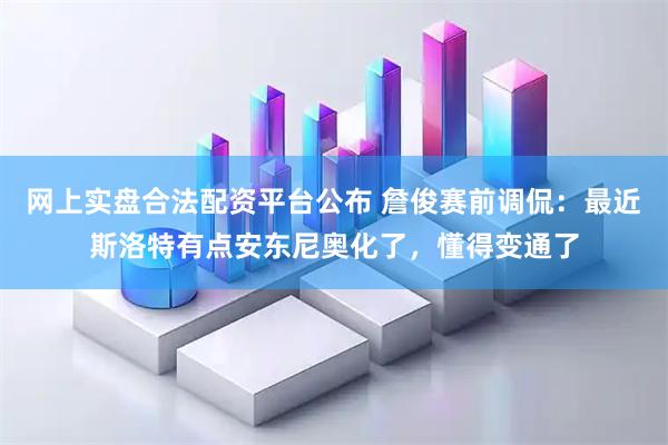 网上实盘合法配资平台公布 詹俊赛前调侃：最近斯洛特有点安东尼奥化了，懂得变通了