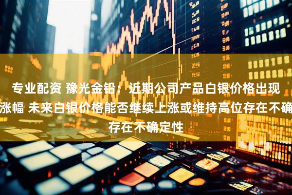 专业配资 豫光金铅：近期公司产品白银价格出现较大涨幅 未来白银价格能否继续上涨或维持高位存在不确定性