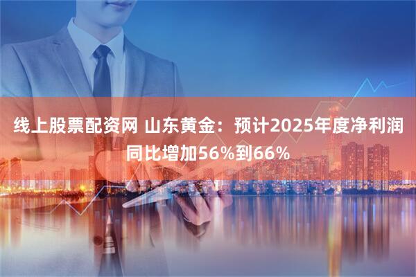 线上股票配资网 山东黄金：预计2025年度净利润同比增加56%到66%