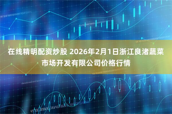 在线精明配资炒股 2026年2月1日浙江良渚蔬菜市场开发有限公司价格行情
