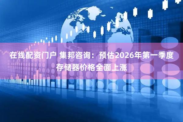 在线配资门户 集邦咨询：预估2026年第一季度存储器价格全面上涨