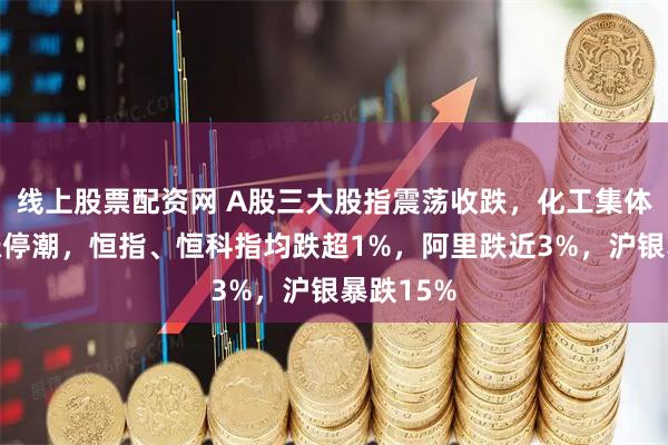 线上股票配资网 A股三大股指震荡收跌，化工集体拉升掀涨停潮，恒指、恒科指均跌超1%，阿里跌近3%，沪银暴跌15%