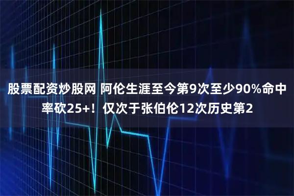 股票配资炒股网 阿伦生涯至今第9次至少90%命中率砍25+！仅次于张伯伦12次历史第2
