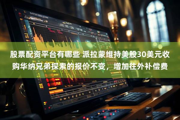 股票配资平台有哪些 派拉蒙维持美股30美元收购华纳兄弟探索的报价不变，增加往外补偿费