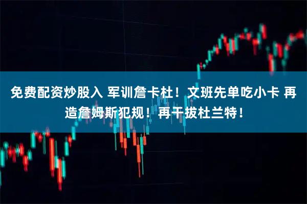 免费配资炒股入 军训詹卡杜！文班先单吃小卡 再造詹姆斯犯规！再干拔杜兰特！