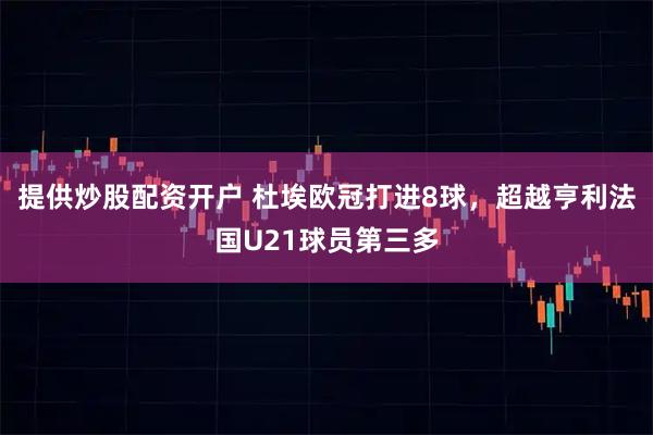 提供炒股配资开户 杜埃欧冠打进8球，超越亨利法国U21球员第三多