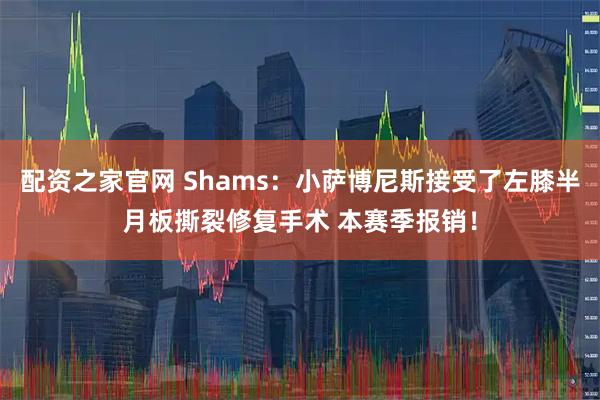 配资之家官网 Shams：小萨博尼斯接受了左膝半月板撕裂修复手术 本赛季报销！