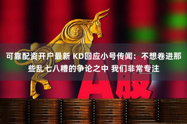 可靠配资开户最新 KD回应小号传闻：不想卷进那些乱七八糟的争论之中 我们非常专注
