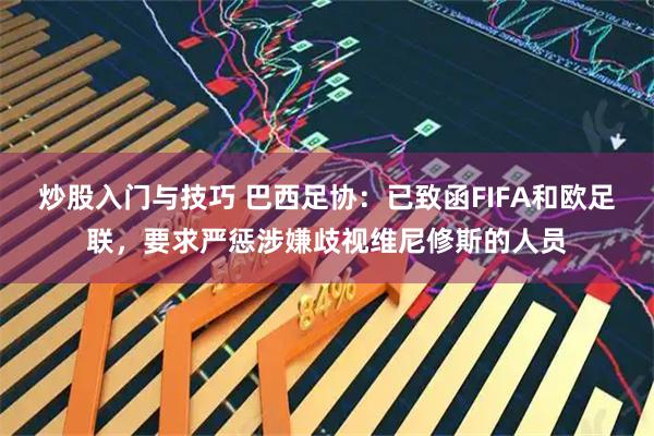 炒股入门与技巧 巴西足协：已致函FIFA和欧足联，要求严惩涉嫌歧视维尼修斯的人员