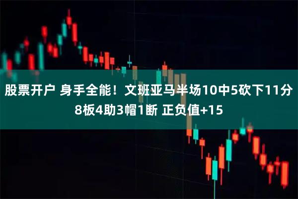 股票开户 身手全能！文班亚马半场10中5砍下11分8板4助3帽1断 正负值+15