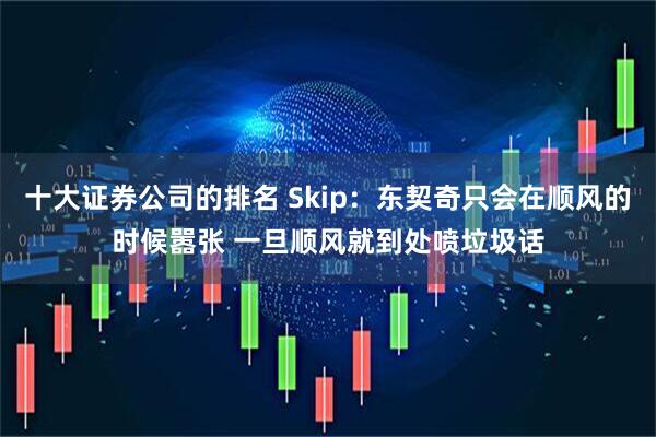 十大证券公司的排名 Skip：东契奇只会在顺风的时候嚣张 一旦顺风就到处喷垃圾话