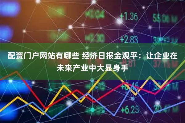 配资门户网站有哪些 经济日报金观平：让企业在未来产业中大显身手