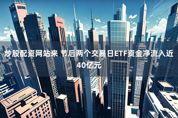 炒股配资网站来 节后两个交易日ETF资金净流入近40亿元