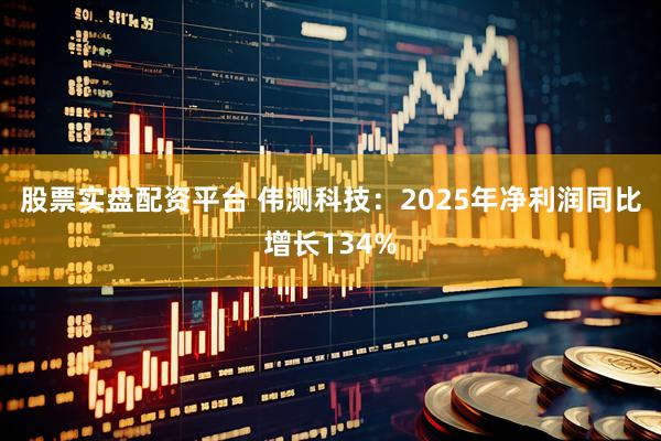 股票实盘配资平台 伟测科技：2025年净利润同比增长134%