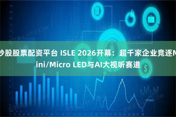 炒股股票配资平台 ISLE 2026开幕：超千家企业竞逐Mini/Micro LED与AI大视听赛道