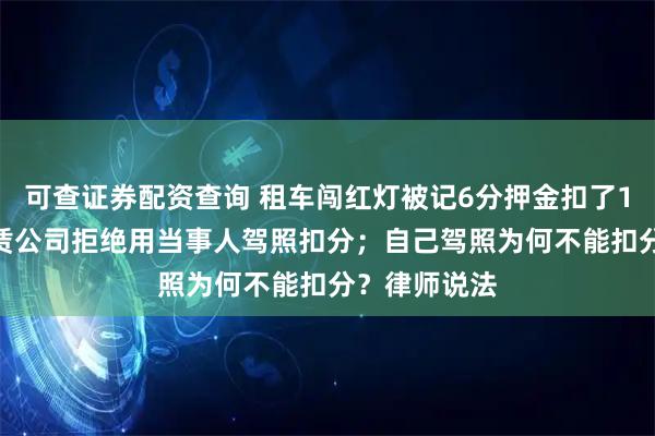 可查证券配资查询 租车闯红灯被记6分押金扣了1800元，租赁公司拒绝用当事人驾照扣分；自己驾照为何不能扣分？律师说法