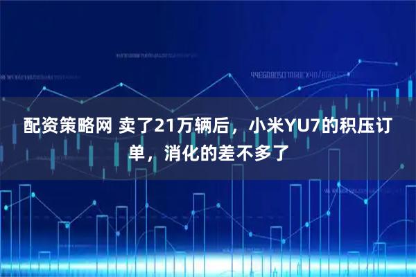 配资策略网 卖了21万辆后，小米YU7的积压订单，消化的差不多了
