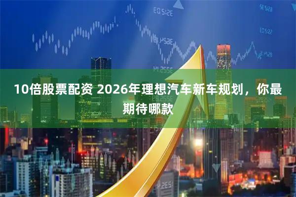 10倍股票配资 2026年理想汽车新车规划，你最期待哪款