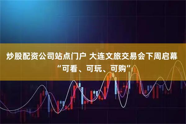 炒股配资公司站点门户 大连文旅交易会下周启幕 “可看、可玩、可购”