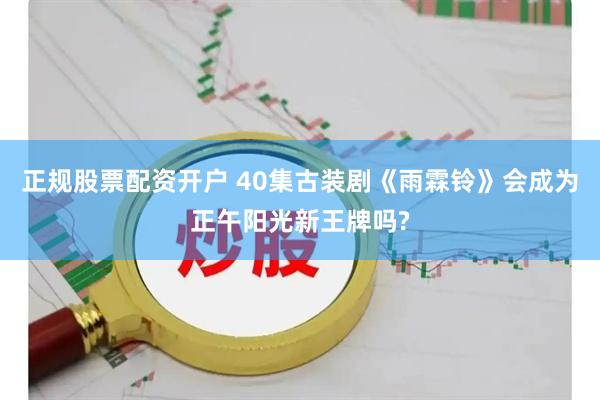 正规股票配资开户 40集古装剧《雨霖铃》会成为正午阳光新王牌吗?