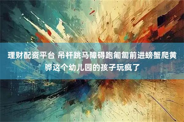 理财配资平台 吊杆跳马障碍跑匍匐前进螃蟹爬黄骅这个幼儿园的孩子玩疯了